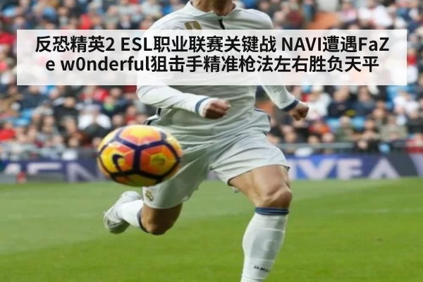 反恐精英2 ESL职业联赛关键战 NAVI遭遇FaZe w0nderful狙击手精准枪法左右胜负天平