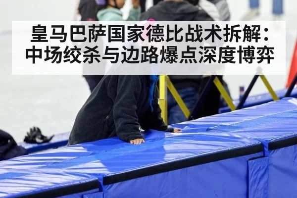 皇马巴萨国家德比战术拆解:中场绞杀与边路爆点深度博弈