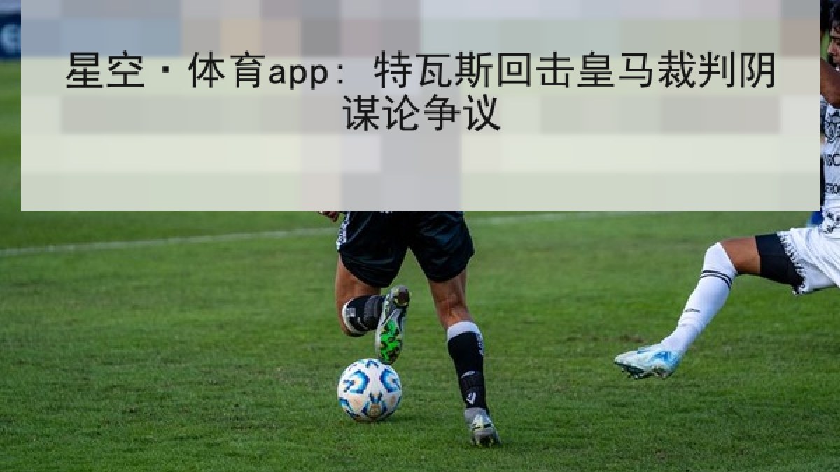 星空·体育app: 特瓦斯回击皇马裁判阴谋论争议